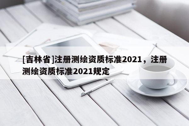 [吉林省]注冊測繪資質標準2021，注冊測繪資質標準2021規定