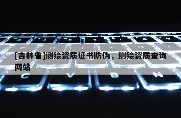 [吉林省]測繪資質(zhì)證書防偽，測繪資質(zhì)查詢網(wǎng)站