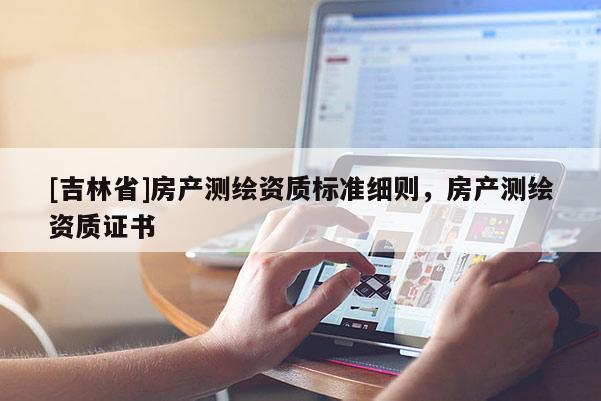 [吉林省]房產(chǎn)測(cè)繪資質(zhì)標(biāo)準(zhǔn)細(xì)則，房產(chǎn)測(cè)繪資質(zhì)證書