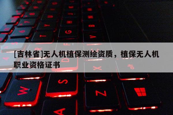[吉林省]無人機植保測繪資質，植保無人機職業資格證書