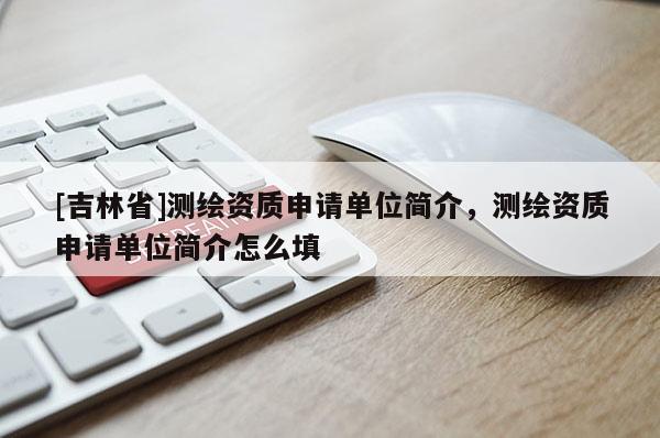 [吉林省]測繪資質(zhì)申請單位簡介，測繪資質(zhì)申請單位簡介怎么填