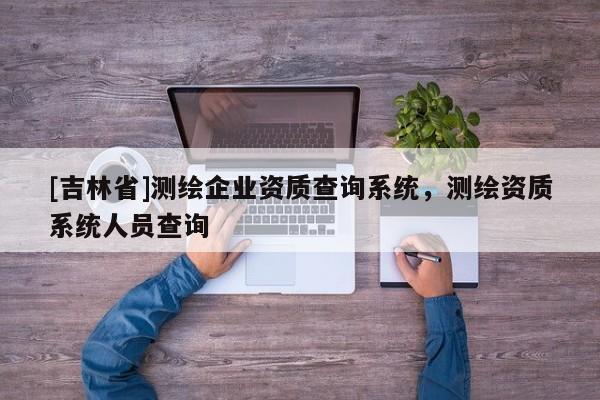 [吉林省]測繪企業資質查詢系統，測繪資質系統人員查詢