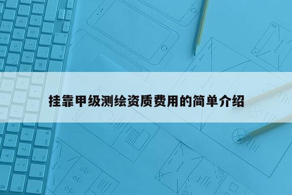 掛靠甲級測繪資質(zhì)費用的簡單介紹