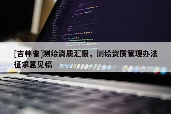 [吉林省]測繪資質匯報，測繪資質管理辦法征求意見稿