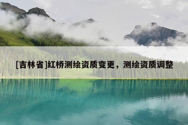 [吉林省]紅橋測繪資質變更，測繪資質調整