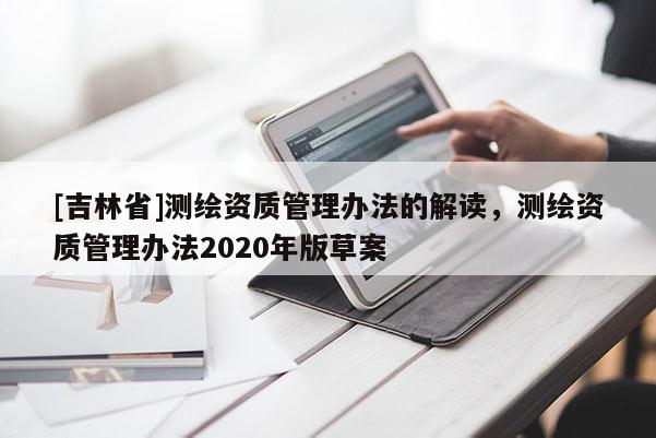 [吉林省]測繪資質管理辦法的解讀，測繪資質管理辦法2020年版草案