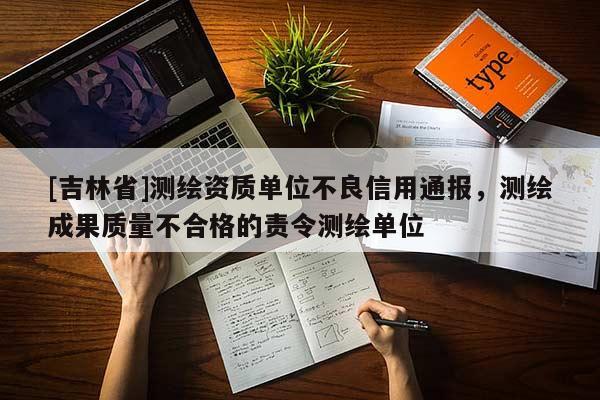 [吉林省]測繪資質單位不良信用通報，測繪成果質量不合格的責令測繪單位