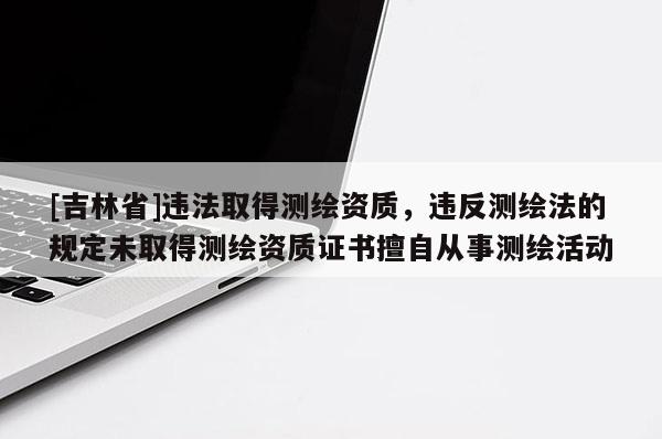 [吉林省]違法取得測繪資質，違反測繪法的規定未取得測繪資質證書擅自從事測繪活動
