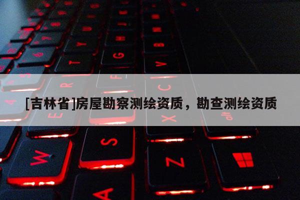[吉林省]房屋勘察測繪資質，勘查測繪資質