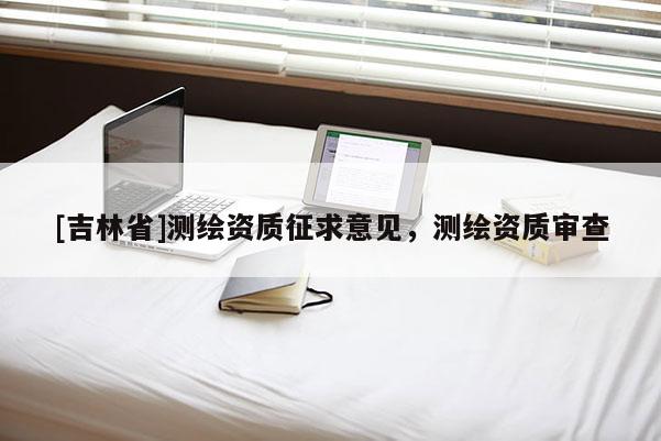 [吉林省]測繪資質征求意見，測繪資質審查