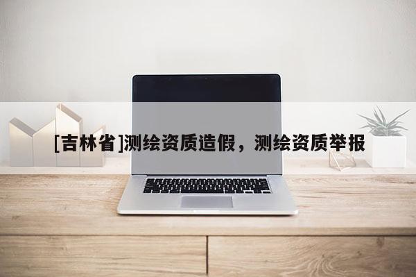 [吉林省]測繪資質造假，測繪資質舉報