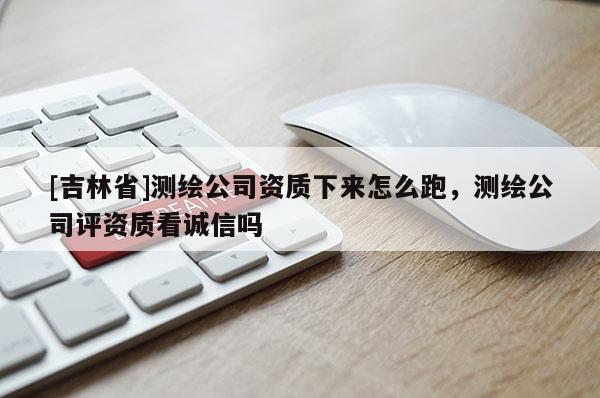 [吉林省]測繪公司資質下來怎么跑，測繪公司評資質看誠信嗎