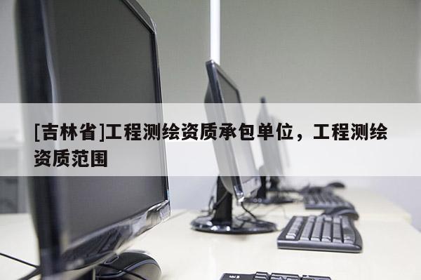 [吉林省]工程測繪資質承包單位，工程測繪資質范圍