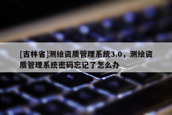 [吉林省]測(cè)繪資質(zhì)管理系統(tǒng)3.0，測(cè)繪資質(zhì)管理系統(tǒng)密碼忘記了怎么辦