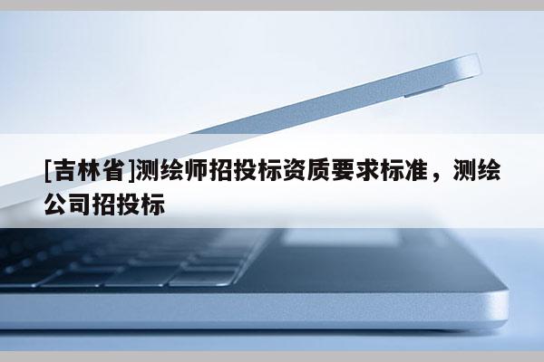 [吉林省]測繪師招投標資質要求標準，測繪公司招投標