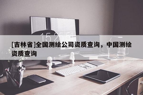 [吉林省]全國測繪公司資質查詢，中國測繪資質查詢