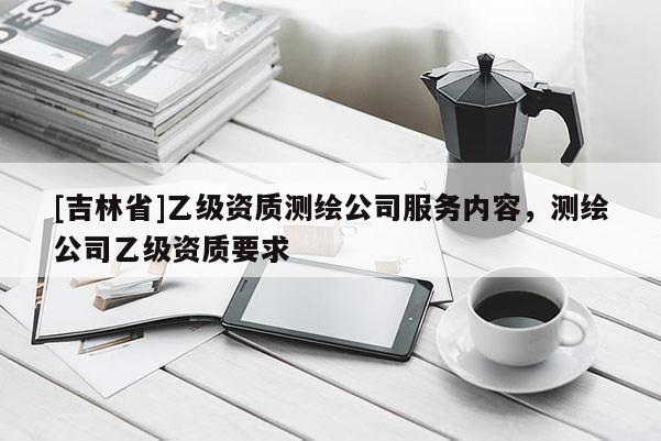 [吉林省]乙級資質測繪公司服務內容，測繪公司乙級資質要求