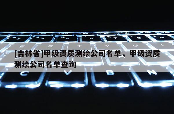 [吉林省]甲級(jí)資質(zhì)測(cè)繪公司名單，甲級(jí)資質(zhì)測(cè)繪公司名單查詢