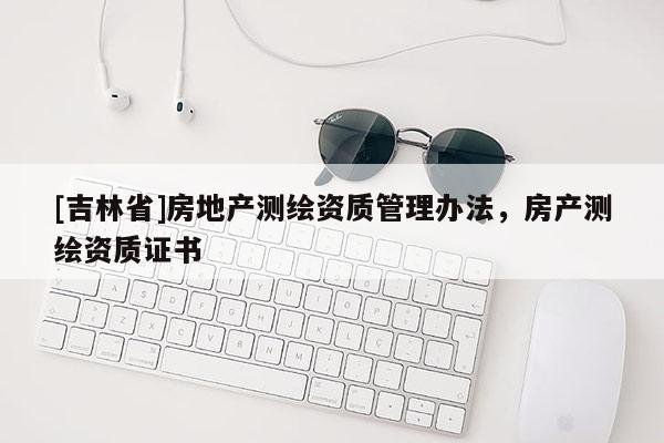 [吉林省]房地產測繪資質管理辦法，房產測繪資質證書