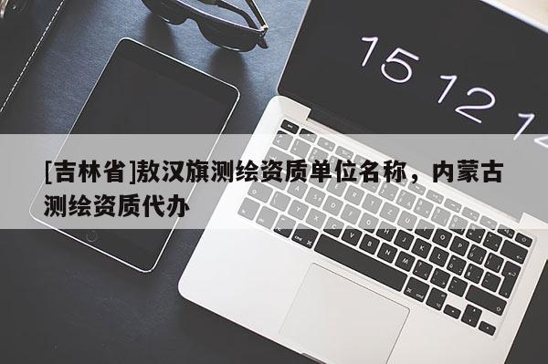 [吉林省]敖漢旗測繪資質單位名稱，內蒙古測繪資質代辦