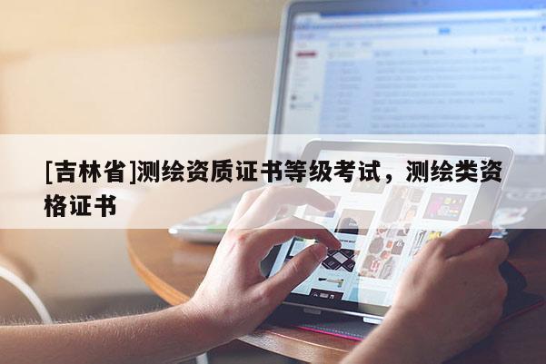 [吉林省]測繪資質(zhì)證書等級考試，測繪類資格證書