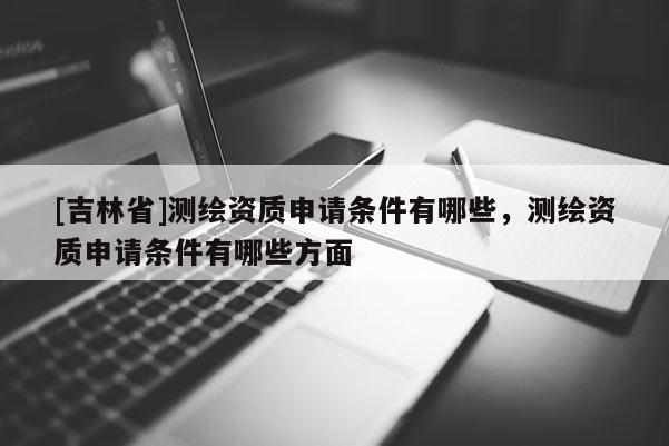 [吉林省]測繪資質申請條件有哪些，測繪資質申請條件有哪些方面