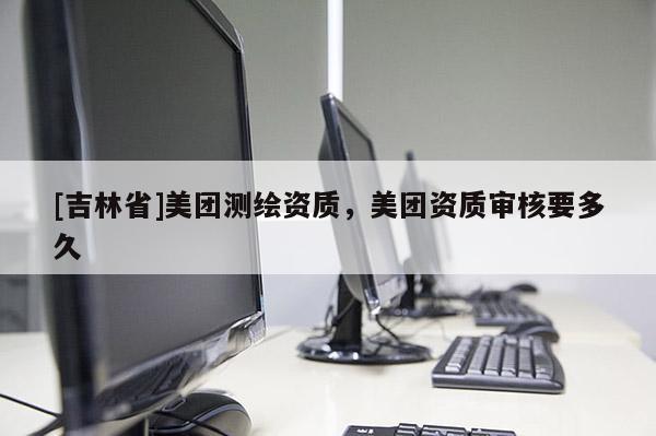 [吉林省]美團測繪資質，美團資質審核要多久