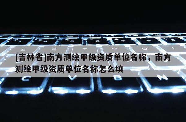 [吉林省]南方測繪甲級資質單位名稱，南方測繪甲級資質單位名稱怎么填