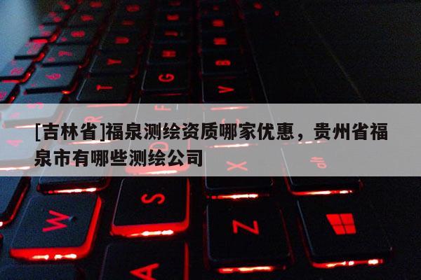 [吉林省]福泉測繪資質哪家優惠，貴州省福泉市有哪些測繪公司