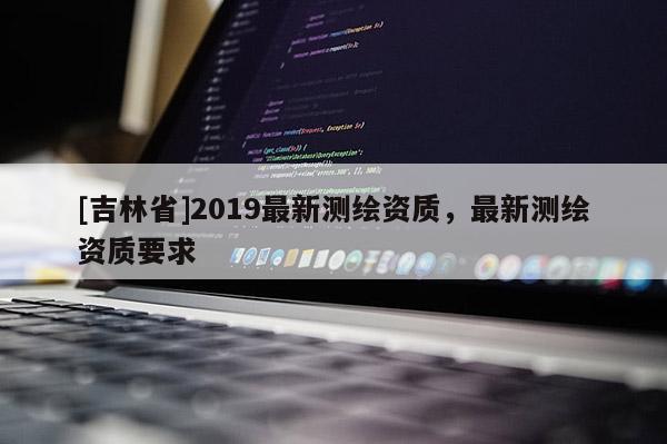 [吉林省]2019最新測繪資質，最新測繪資質要求