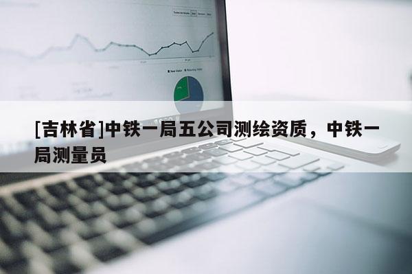 [吉林省]中鐵一局五公司測繪資質，中鐵一局測量員