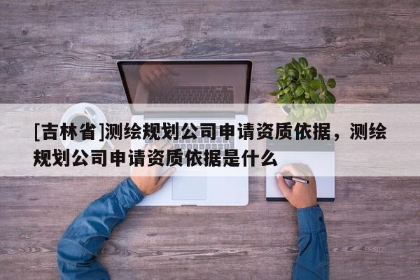 [吉林省]測繪規劃公司申請資質依據，測繪規劃公司申請資質依據是什么