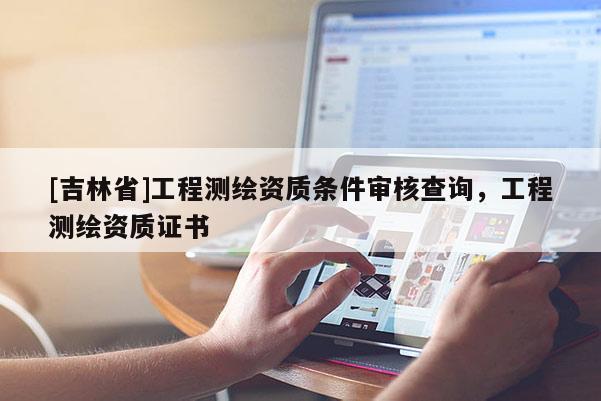 [吉林省]工程測繪資質條件審核查詢，工程測繪資質證書