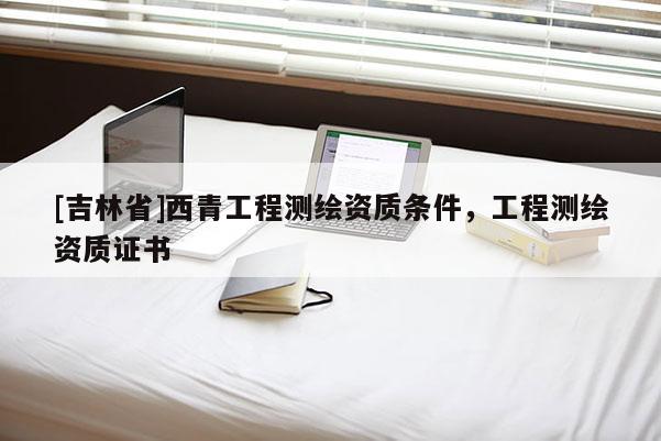 [吉林省]西青工程測繪資質條件，工程測繪資質證書