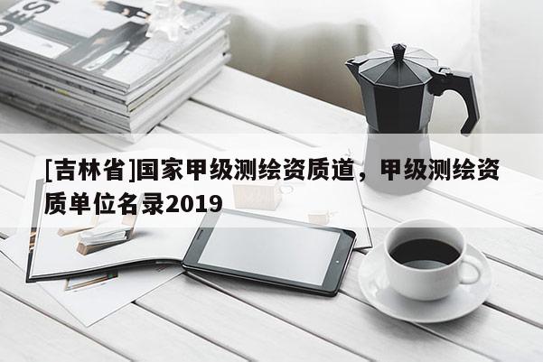 [吉林省]國家甲級測繪資質道，甲級測繪資質單位名錄2019