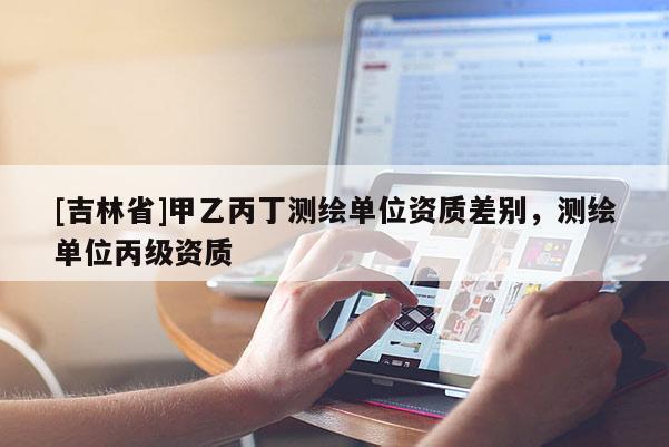 [吉林省]甲乙丙丁測繪單位資質差別，測繪單位丙級資質