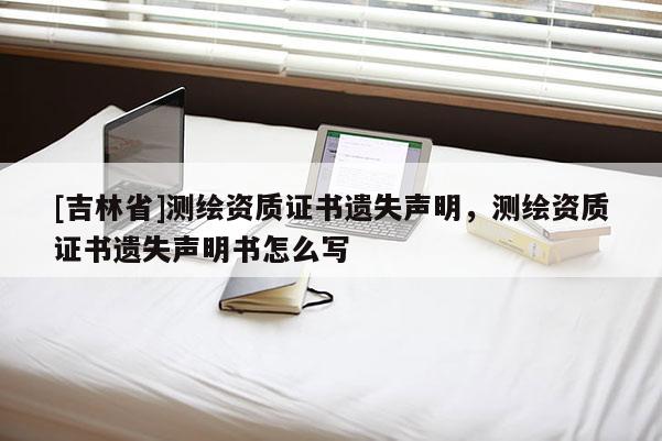 [吉林省]測繪資質證書遺失聲明，測繪資質證書遺失聲明書怎么寫