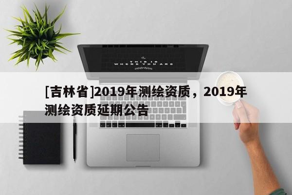 [吉林省]2019年測繪資質，2019年測繪資質延期公告