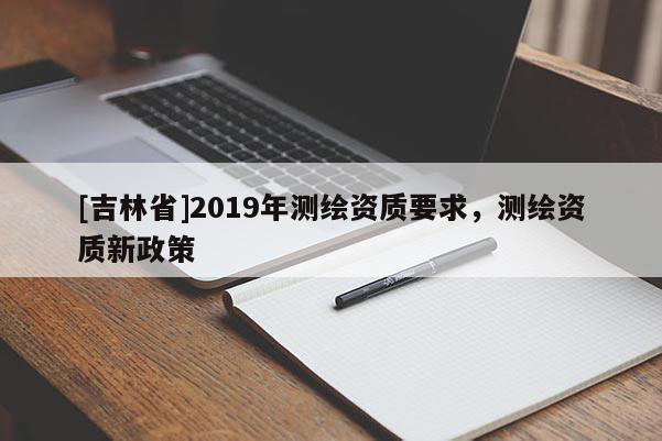 [吉林省]2019年測繪資質要求，測繪資質新政策