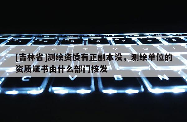 [吉林省]測繪資質有正副本沒，測繪單位的資質證書由什么部門核發