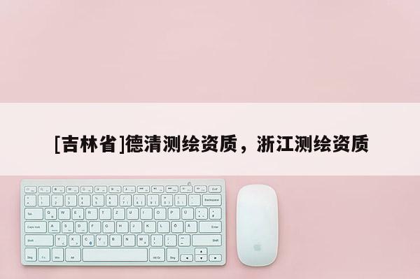 [吉林省]德清測(cè)繪資質(zhì)，浙江測(cè)繪資質(zhì)