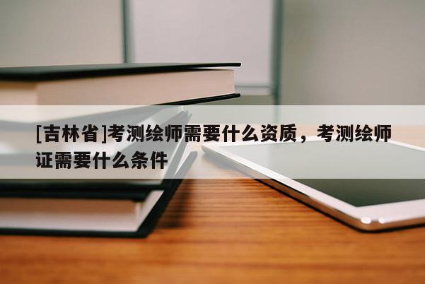 [吉林省]考測繪師需要什么資質，考測繪師證需要什么條件