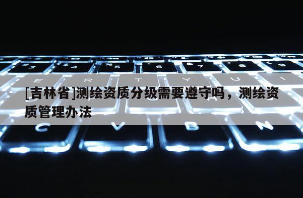 [吉林省]測繪資質分級需要遵守嗎，測繪資質管理辦法