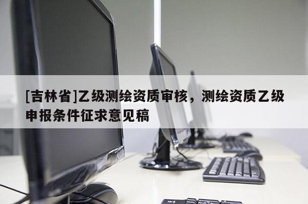 [吉林省]乙級測繪資質審核，測繪資質乙級申報條件征求意見稿