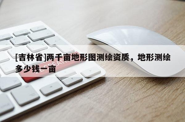 [吉林省]兩千畝地形圖測繪資質，地形測繪多少錢一畝