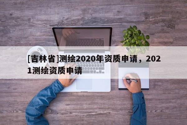 [吉林省]測繪2020年資質申請，2021測繪資質申請