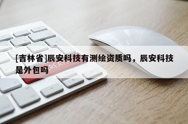 [吉林省]辰安科技有測繪資質嗎，辰安科技是外包嗎