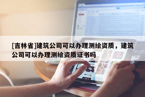 [吉林省]建筑公司可以辦理測(cè)繪資質(zhì)，建筑公司可以辦理測(cè)繪資質(zhì)證書嗎