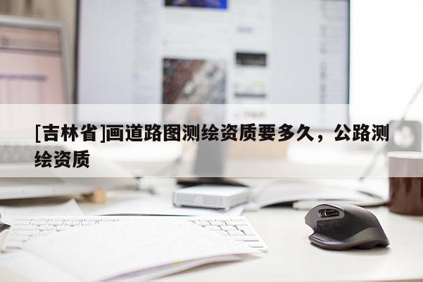 [吉林省]畫道路圖測繪資質要多久，公路測繪資質