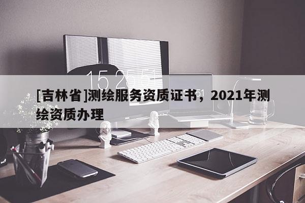 [吉林省]測(cè)繪服務(wù)資質(zhì)證書(shū)，2021年測(cè)繪資質(zhì)辦理